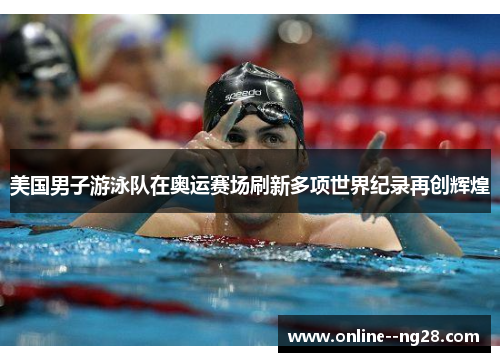 美国男子游泳队在奥运赛场刷新多项世界纪录再创辉煌