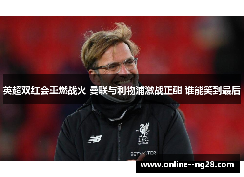英超双红会重燃战火 曼联与利物浦激战正酣 谁能笑到最后