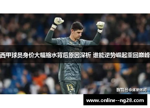 西甲球员身价大幅缩水背后原因深析 谁能逆势崛起重回巅峰 西甲球员身价大幅缩水背后原因深析 谁能逆势崛起重回巅峰