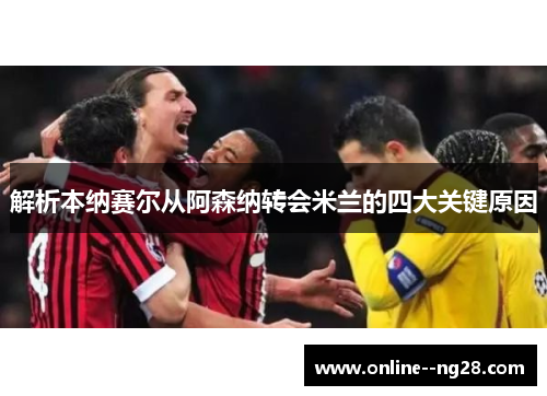 解析本纳赛尔从阿森纳转会米兰的四大关键原因 解析本纳赛尔从阿森纳转会米兰的四大关键原因