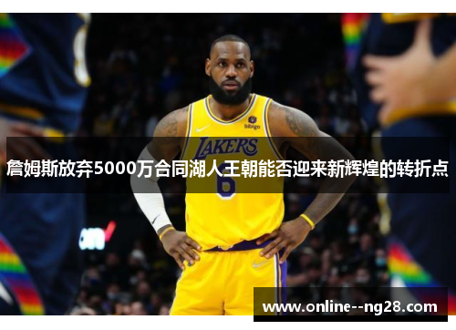 詹姆斯放弃5000万合同湖人王朝能否迎来新辉煌的转折点 詹姆斯放弃5000万合同湖人王朝能否迎来新辉煌的转折点