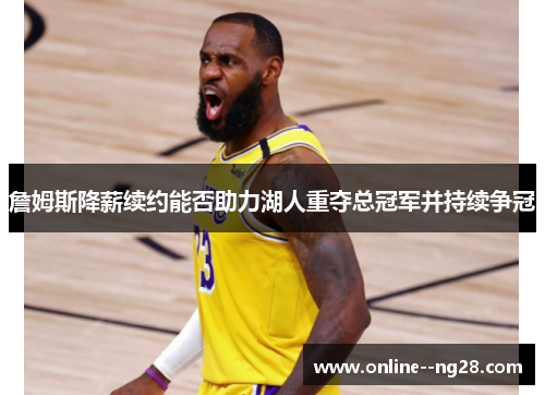 詹姆斯降薪续约能否助力湖人重夺总冠军并持续争冠 詹姆斯降薪续约能否助力湖人重夺总冠军并持续争冠