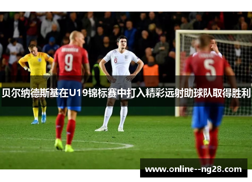 贝尔纳德斯基在U19锦标赛中打入精彩远射助球队取得胜利 贝尔纳德斯基在U19锦标赛中打入精彩远射助球队取得胜利