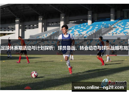 足球休赛期活动与计划探析:球员备战、转会动态与球队战略布局 足球休赛期活动与计划探析:球员备战、转会动态与球队战略布局