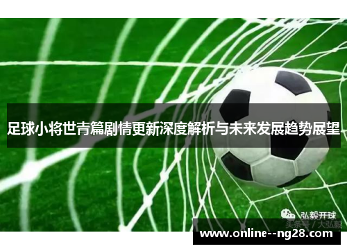 足球小将世青篇剧情更新深度解析与未来发展趋势展望