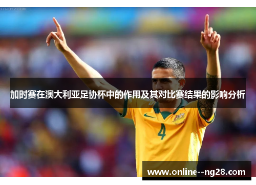 加时赛在澳大利亚足协杯中的作用及其对比赛结果的影响分析 加时赛在澳大利亚足协杯中的作用及其对比赛结果的影响分析