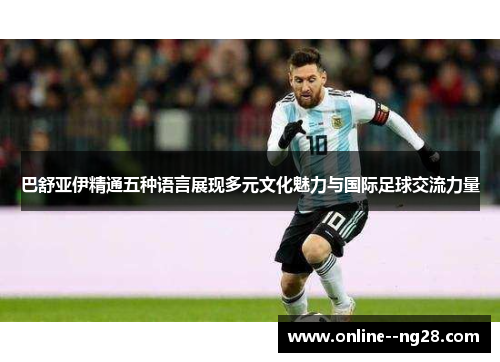 巴舒亚伊精通五种语言展现多元文化魅力与国际足球交流力量 巴舒亚伊精通五种语言展现多元文化魅力与国际足球交流力量