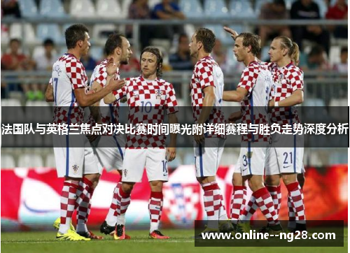 法国队与英格兰焦点对决比赛时间曝光附详细赛程与胜负走势深度分析