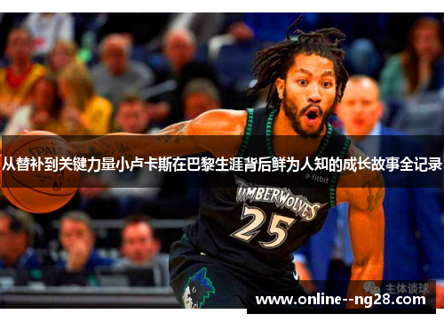 从替补到关键力量小卢卡斯在巴黎生涯背后鲜为人知的成长故事全记录