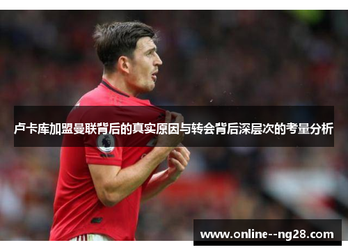 卢卡库加盟曼联背后的真实原因与转会背后深层次的考量分析