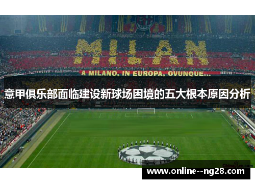 意甲俱乐部面临建设新球场困境的五大根本原因分析