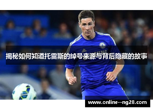 揭秘如何知道托雷斯的绰号来源与背后隐藏的故事 揭秘如何知道托雷斯的绰号来源与背后隐藏的故事