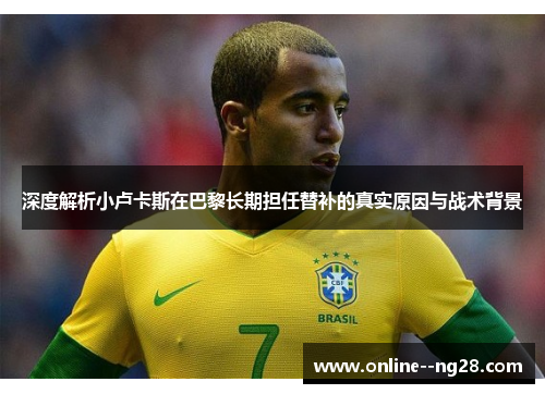 深度解析小卢卡斯在巴黎长期担任替补的真实原因与战术背景 深度解析小卢卡斯在巴黎长期担任替补的真实原因与战术背景