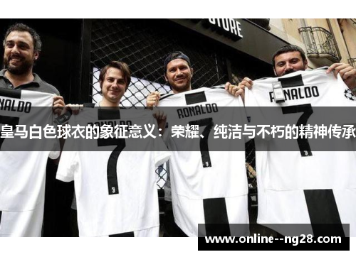 皇马白色球衣的象征意义：荣耀、纯洁与不朽的精神传承