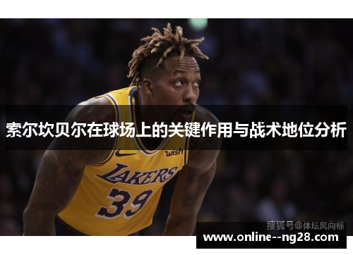 索尔坎贝尔在球场上的关键作用与战术地位分析 索尔坎贝尔在球场上的关键作用与战术地位分析