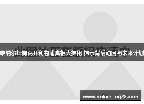 维纳尔杜姆离开利物浦真相大揭秘 揭示背后动因与未来计划 维纳尔杜姆离开利物浦真相大揭秘 揭示背后动因与未来计划