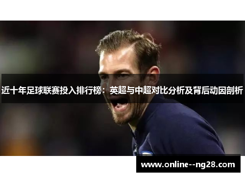 近十年足球联赛投入排行榜:英超与中超对比分析及背后动因剖析 近十年足球联赛投入排行榜:英超与中超对比分析及背后动因剖析