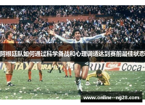 阿根廷队如何通过科学备战和心理调适达到赛前最佳状态