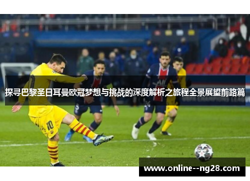 探寻巴黎圣日耳曼欧冠梦想与挑战的深度解析之旅程全景展望前路篇