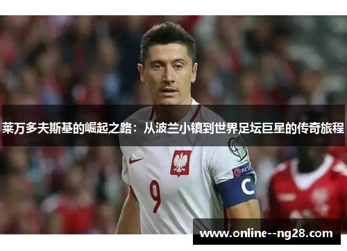 莱万多夫斯基的崛起之路:从波兰小镇到世界足坛巨星的传奇旅程 莱万多夫斯基的崛起之路:从波兰小镇到世界足坛巨星的传奇旅程