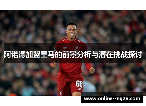 阿诺德加盟皇马的前景分析与潜在挑战探讨 阿诺德加盟皇马的前景分析与潜在挑战探讨