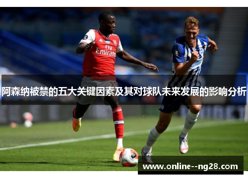 阿森纳被禁的五大关键因素及其对球队未来发展的影响分析 阿森纳被禁的五大关键因素及其对球队未来发展的影响分析
