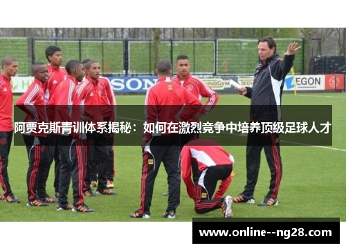 阿贾克斯青训体系揭秘:如何在激烈竞争中培养顶级足球人才 阿贾克斯青训体系揭秘:如何在激烈竞争中培养顶级足球人才