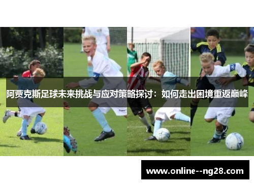 阿贾克斯足球未来挑战与应对策略探讨:如何走出困境重返巅峰 阿贾克斯足球未来挑战与应对策略探讨:如何走出困境重返巅峰