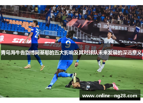 青岛海牛告别博阿基耶的五大影响及其对球队未来发展的深远意义 青岛海牛告别博阿基耶的五大影响及其对球队未来发展的深远意义