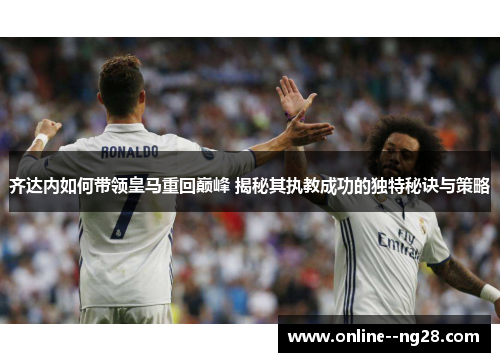 齐达内如何带领皇马重回巅峰 揭秘其执教成功的独特秘诀与策略