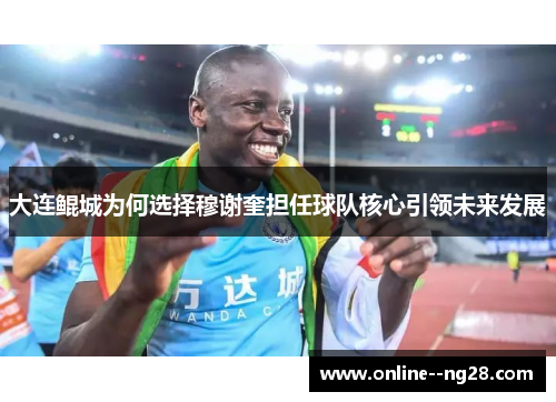 大连鲲城为何选择穆谢奎担任球队核心引领未来发展