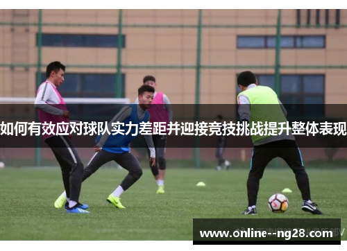 如何有效应对球队实力差距并迎接竞技挑战提升整体表现 如何有效应对球队实力差距并迎接竞技挑战提升整体表现