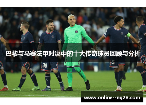 巴黎与马赛法甲对决中的十大传奇球员回顾与分析