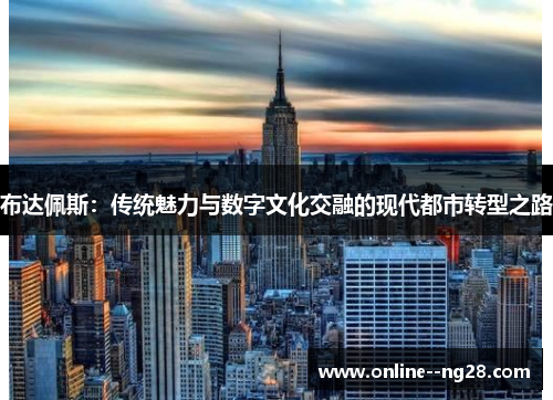 布达佩斯：传统魅力与数字文化交融的现代都市转型之路