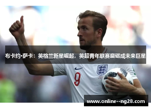 布卡约·萨卡：英格兰新星崛起，英超青年联赛磨砺成未来巨星