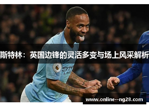 斯特林：英国边锋的灵活多变与场上风采解析