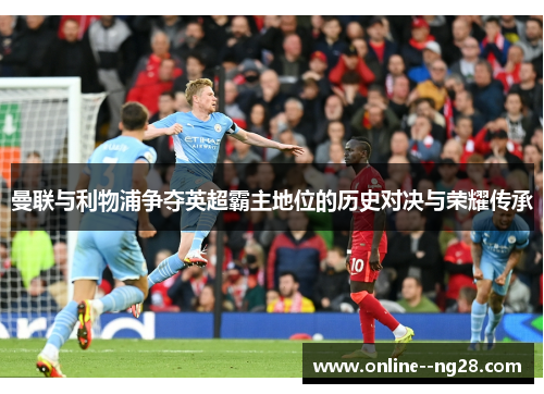 曼联与利物浦争夺英超霸主地位的历史对决与荣耀传承 曼联与利物浦争夺英超霸主地位的历史对决与荣耀传承