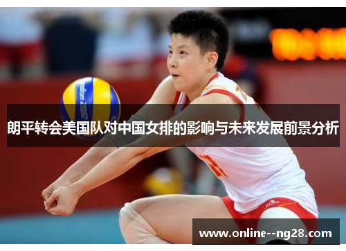朗平转会美国队对中国女排的影响与未来发展前景分析 朗平转会美国队对中国女排的影响与未来发展前景分析