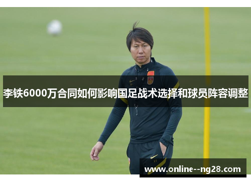 李铁6000万合同如何影响国足战术选择和球员阵容调整 李铁6000万合同如何影响国足战术选择和球员阵容调整