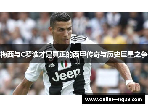 梅西与C罗谁才是真正的西甲传奇与历史巨星之争 梅西与C罗谁才是真正的西甲传奇与历史巨星之争