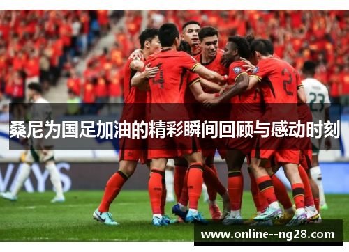 桑尼为国足加油的精彩瞬间回顾与感动时刻 桑尼为国足加油的精彩瞬间回顾与感动时刻