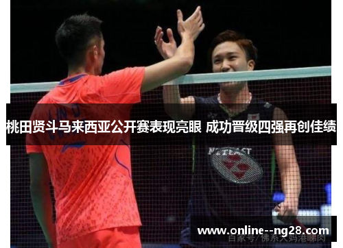 桃田贤斗马来西亚公开赛表现亮眼 成功晋级四强再创佳绩 桃田贤斗马来西亚公开赛表现亮眼 成功晋级四强再创佳绩