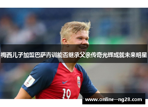 梅西儿子加盟巴萨青训能否继承父亲传奇光辉成就未来明星