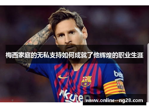 梅西家庭的无私支持如何成就了他辉煌的职业生涯 梅西家庭的无私支持如何成就了他辉煌的职业生涯