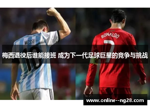 梅西退役后谁能接班 成为下一代足球巨星的竞争与挑战 梅西退役后谁能接班 成为下一代足球巨星的竞争与挑战