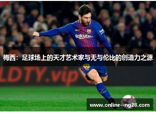 梅西:足球场上的天才艺术家与无与伦比的创造力之源 梅西:足球场上的天才艺术家与无与伦比的创造力之源