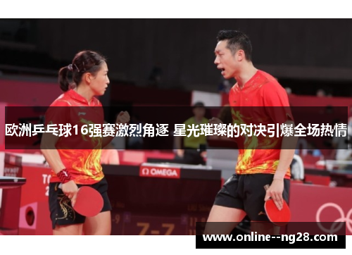 欧洲乒乓球16强赛激烈角逐 星光璀璨的对决引爆全场热情 欧洲乒乓球16强赛激烈角逐 星光璀璨的对决引爆全场热情
