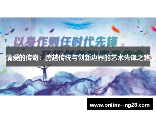 清爱的传奇:跨越传统与创新边界的艺术先锋之路 清爱的传奇:跨越传统与创新边界的艺术先锋之路