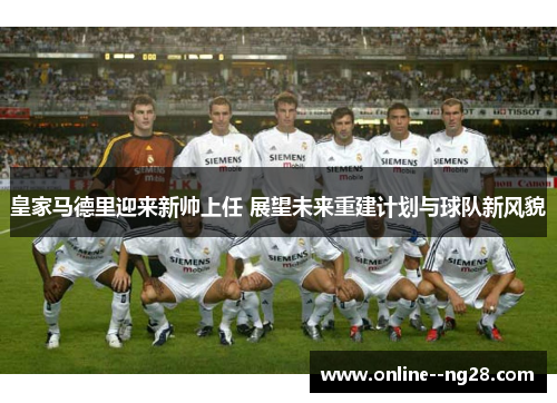 皇家马德里迎来新帅上任 展望未来重建计划与球队新风貌 皇家马德里迎来新帅上任 展望未来重建计划与球队新风貌