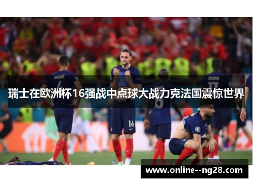 瑞士在欧洲杯16强战中点球大战力克法国震惊世界 瑞士在欧洲杯16强战中点球大战力克法国震惊世界
